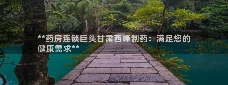 九游会老哥俱乐部官网首页：**药房连锁巨头甘肃西峰制药：满足您的
健康需求**