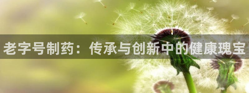 九游会老哥必备的交流社区：老字号制药：传承与创新中的健康瑰宝