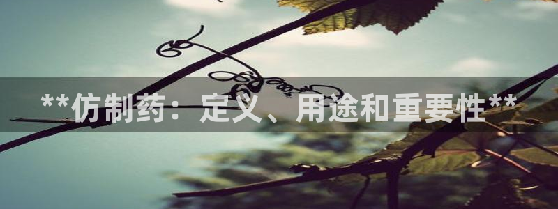 九游老哥俱乐部官网登录网址：**仿制药：定义、用途和重要性**