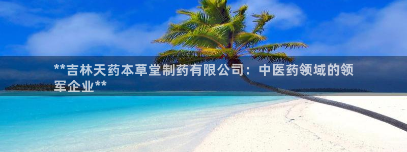 usdt九游会老哥俱乐部：**吉林天药本草堂制药有限公司：中医药领域的领
军企业**