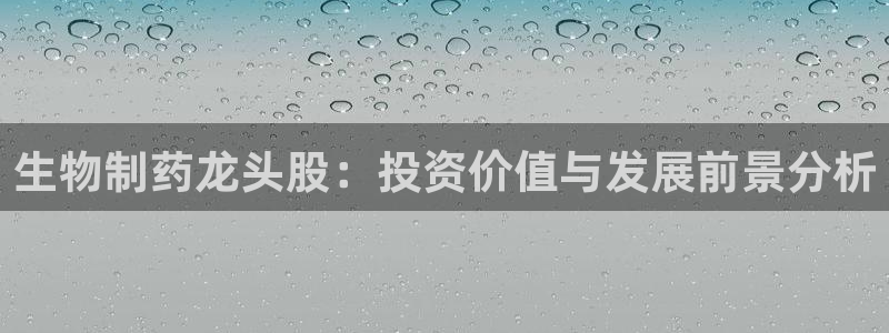 ag九游会老哥俱乐部：生物制药龙头股：投资价值与发展前景分析