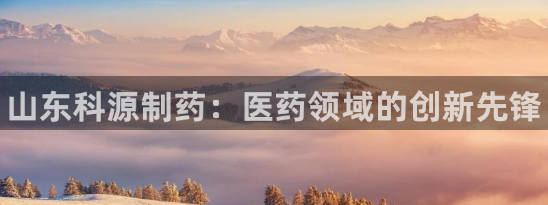 9游会老哥：山东科源制药：医药领域的创新先锋
