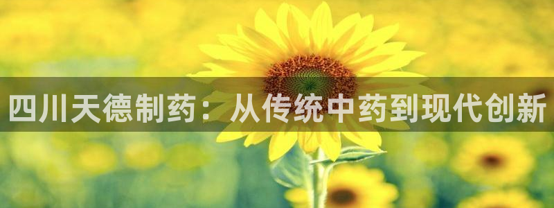 九游会老哥俱乐部论坛版：四川天德制药：从传统中药到现代创新