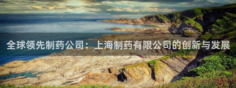 九游老哥俱乐部登录：全球领先制药公司：上海制药有限公司的创新与发展