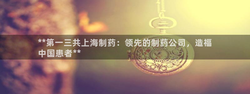 九游会老哥俱乐部必备的交流社区：**第一三共上海制药：领先的制药公司，造福
中国患者**