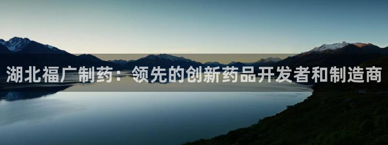九游会老哥俱乐部必备的交流社区论坛：湖北福广制药：领先的创新药品开发者和制造商