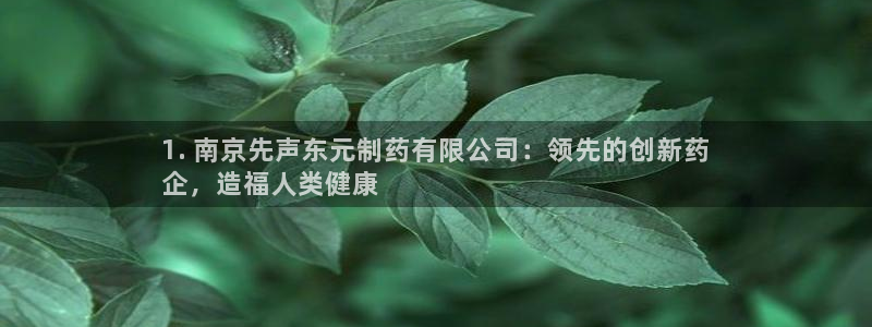 j9九游会老哥俱乐部交流区：1. 南京先声东元制药有限公司：领先的创新药
企，造福人类健康