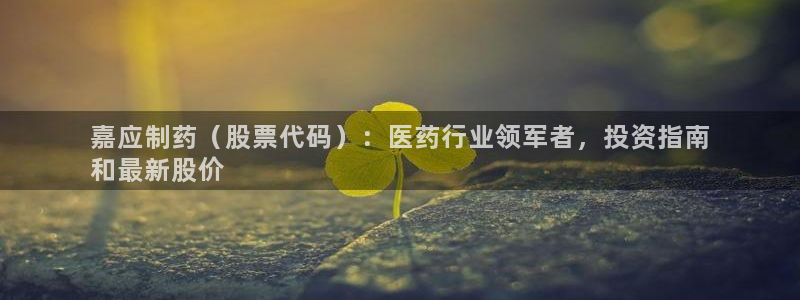 9游会老哥：嘉应制药（股票代码）：医药行业领军者，投资指南
和最新股价