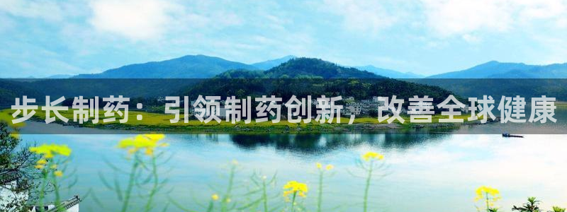 九游老哥俱乐部登录：步长制药：引领制药创新，改善全球健康