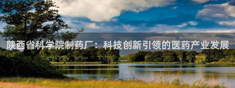 九游会老哥必备的交流社区：陕西省科学院制药厂：科技创新引领的医药产业发展