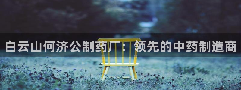 9游会老哥俱乐部：白云山何济公制药厂：领先的中药制造商