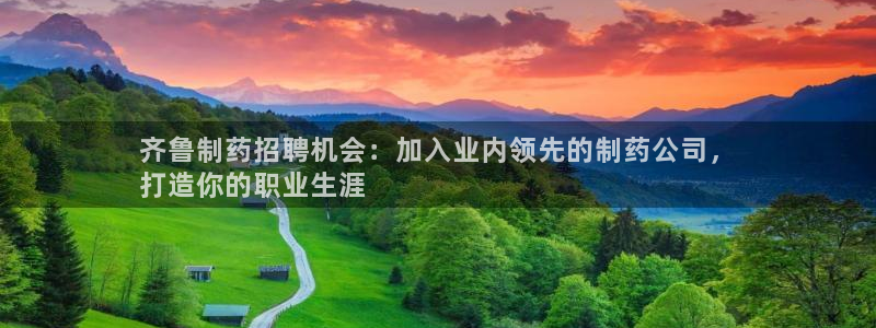 ag九游会老哥俱乐部：齐鲁制药招聘机会：加入业内领先的制药公司，
打造你的职业生涯