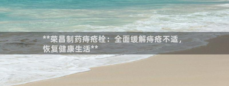 ag九游会老哥俱乐部：**荣昌制药痔疮栓：全面缓解痔疮不适，
恢复健康生活**