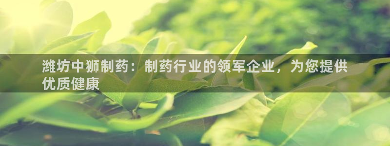 九游会老哥俱乐部论坛版：潍坊中狮制药：制药行业的领军企业，为您提供
优质健康