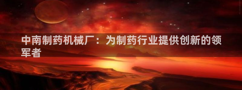 9游会老哥：中南制药机械厂：为制药行业提供创新的领
军者