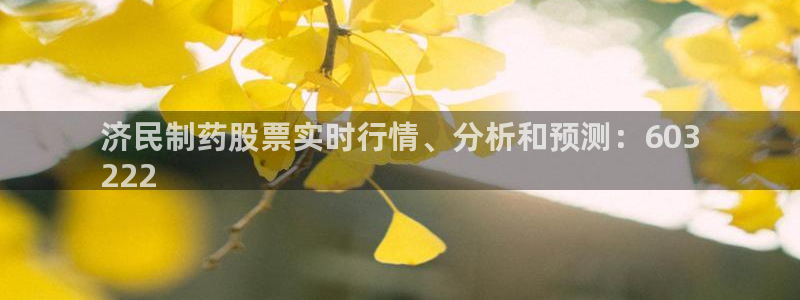 老哥吧九游会：济民制药股票实时行情、分析和预测：603
222