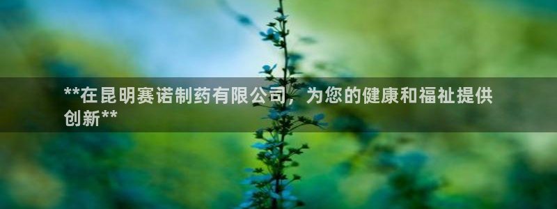 九游老哥俱乐部官网登录入口：**在昆明赛诺制药有限公司，为您的健康和福祉提供
创新**