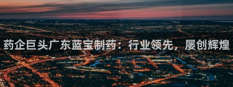 ag九游会老哥：药企巨头广东蓝宝制药：行业领先，屡创辉煌