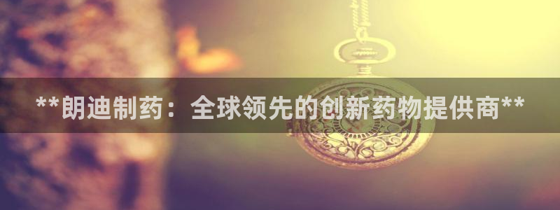 9游会老哥俱乐部：**朗迪制药：全球领先的创新药物提供商**