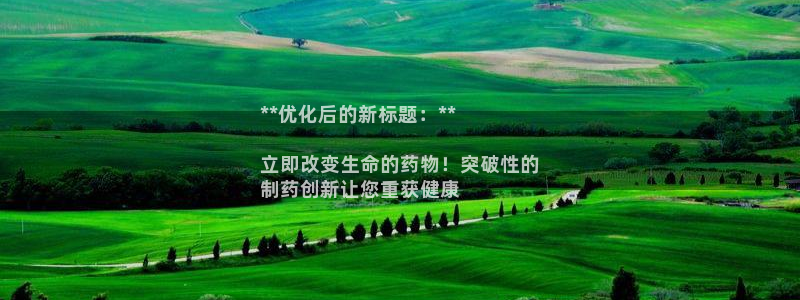 九游会老哥俱乐部必备的交流社区论坛：**优化后的新标题：**

立即改变生命的药物！突破性的
制药创新让您重获