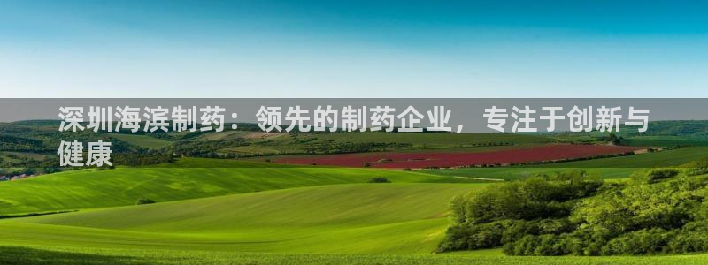 九游老哥俱乐部官网登录：深圳海滨制药：领先的制药企业，专注于创新与
健康