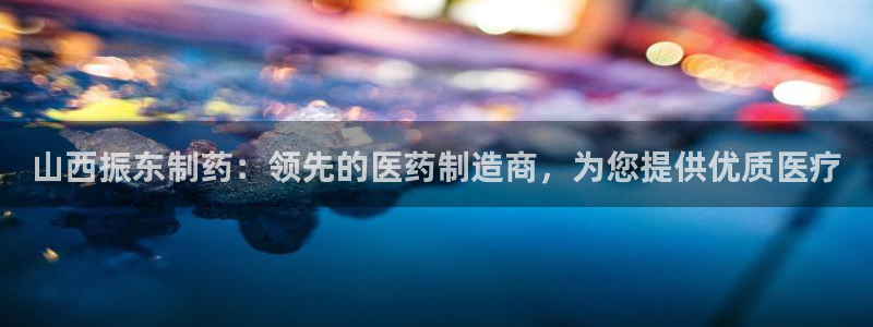 九游会老哥俱乐部：山西振东制药：领先的医药制造商，为您提供优质医疗
