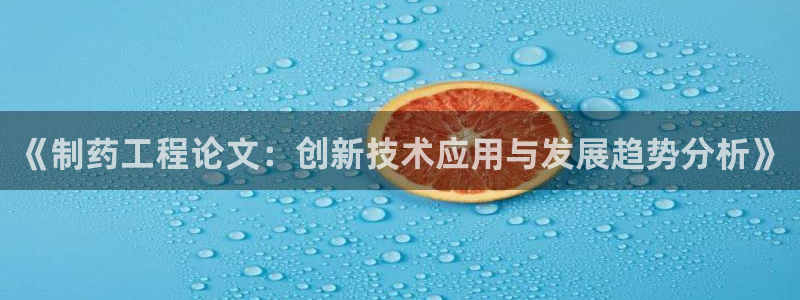 九游会老哥俱乐部论坛版：《制药工程论文：创新技术应用与发展趋势分析》